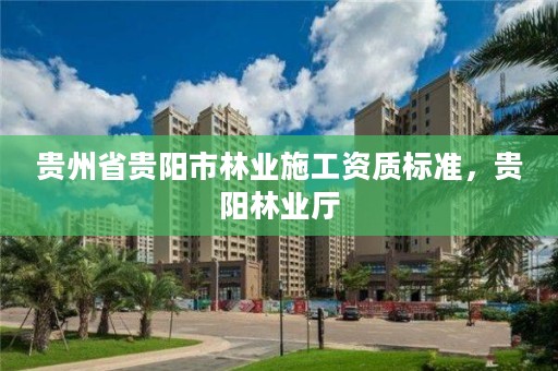 贵州省贵阳市林业施工资质标准,贵阳林业厅