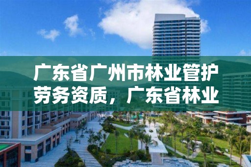 广东省广州市林业管护劳务资质，广东省林业工程师资格条件