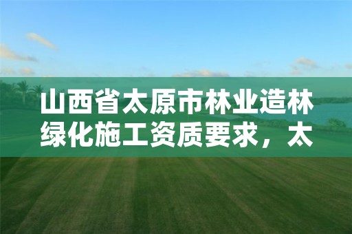 山西省太原市林业造林绿化施工资质要求,太原园林绿化企业