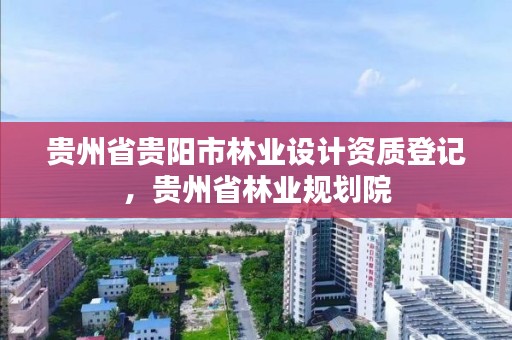 贵州省贵阳市林业设计资质登记，贵州省林业规划院