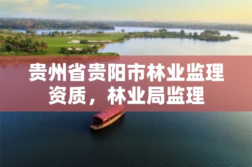 贵州省贵阳市林业监理资质，林业局监理