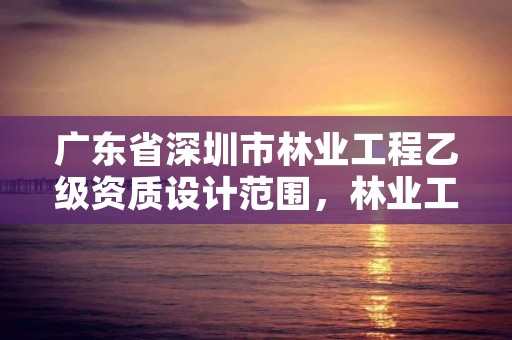 广东省深圳市林业工程乙级资质设计范围，林业工程行业资质