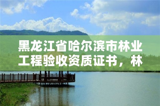 黑龙江省哈尔滨市林业工程验收资质证书,林业工程验收办法