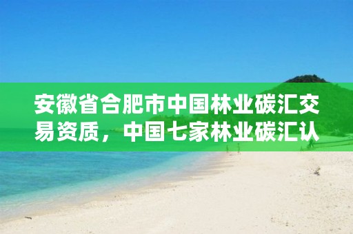 安徽省合肥市中国林业碳汇交易资质,中国七家林业碳汇认证公司