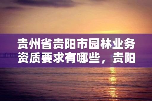 贵州省贵阳市园林业务资质要求有哪些，贵阳园林公司招聘信息