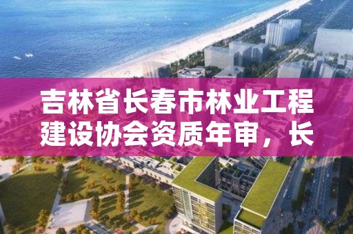 吉林省长春市林业工程建设协会资质年审,长春市林业设计院