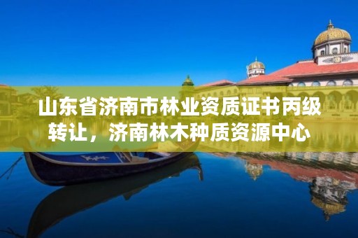 山东省济南市林业资质证书丙级转让,济南林木种质资源中心