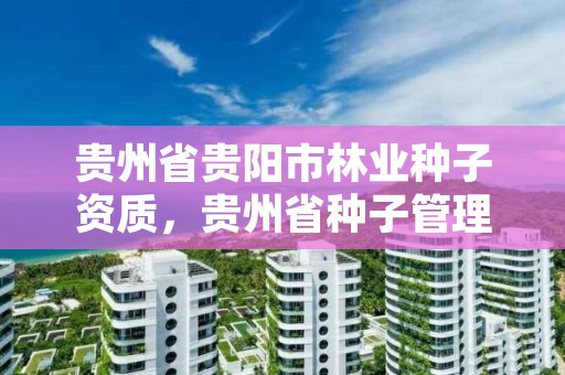 贵州省贵阳市林业种子资质,贵州省种子管理站电话