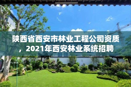 陕西省西安市林业工程公司资质,2021年西安林业系统招聘