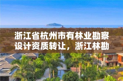 浙江省杭州市有林业勘察设计资质转让,浙江林勘院