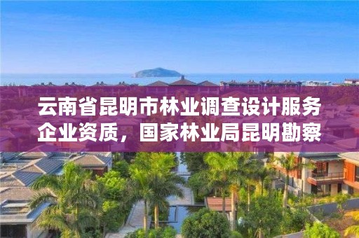 云南省昆明市林业调查设计服务企业资质,国家林业局昆明勘察设计院资质