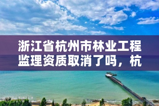 浙江省杭州市林业工程监理资质取消了吗,杭州林业设计院