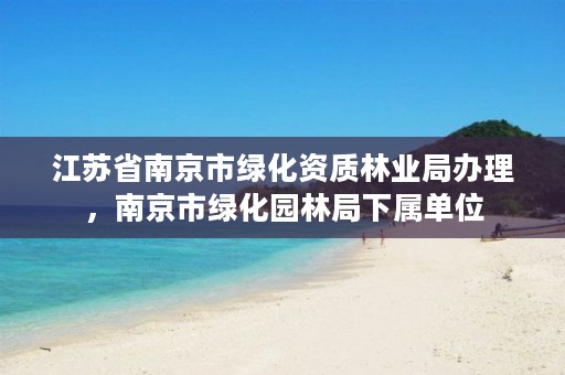 江苏省南京市绿化资质林业局办理,南京市绿化园林局下属单位