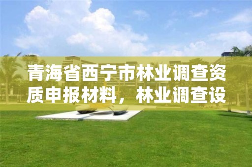 青海省西宁市林业调查资质申报材料,林业调查设计规划资质管理规定告