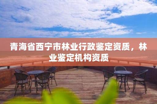 青海省西宁市林业行政鉴定资质,林业鉴定机构资质