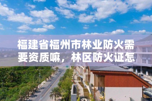 福建省福州市林业防火需要资质嘛,林区防火证怎么办理