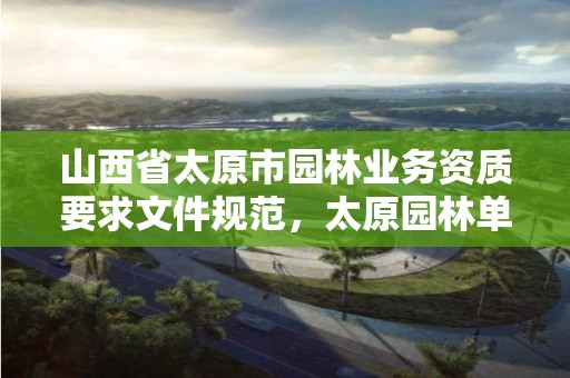 山西省太原市园林业务资质要求文件规范,太原园林单位有哪些