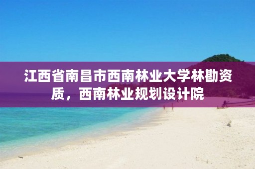 江西省南昌市西南林业大学林勘资质,西南林业规划设计院