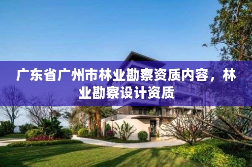 广东省广州市林业勘察资质内容，林业勘察设计资质