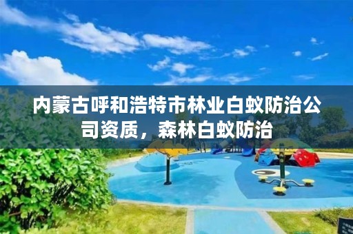 内蒙古呼和浩特市林业白蚁防治公司资质,森林白蚁防治