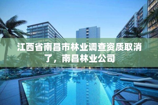 江西省南昌市林业调查资质取消了,南昌林业公司