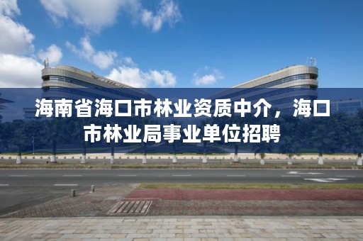 海南省海口市林业资质中介,海口市林业局事业单位招聘