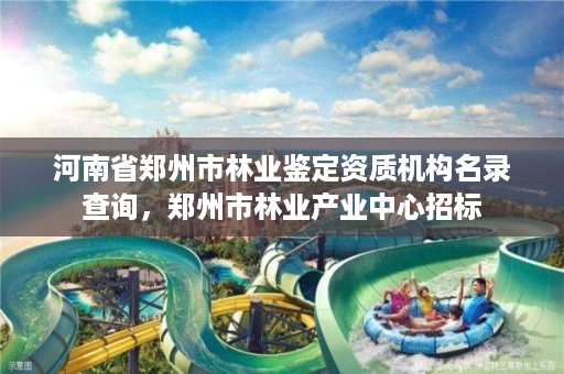 河南省郑州市林业鉴定资质机构名录查询,郑州市林业产业中心招标