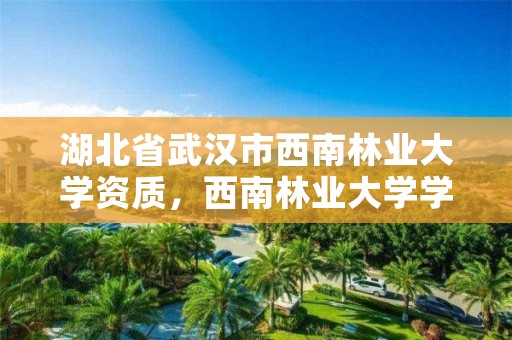 湖北省武汉市西南林业大学资质,西南林业大学学校