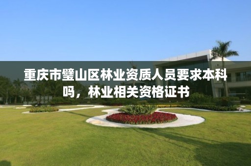 重庆市璧山区林业资质人员要求本科吗,林业相关资格证书
