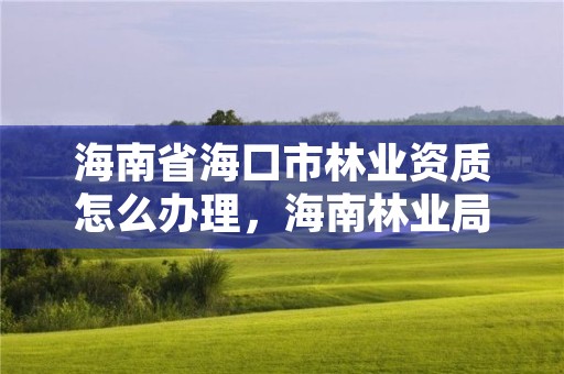 海南省海口市林业资质怎么办理,海南林业局电话是多少?