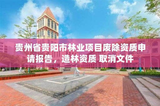 贵州省贵阳市林业项目废除资质申请报告，造林资质 取消文件