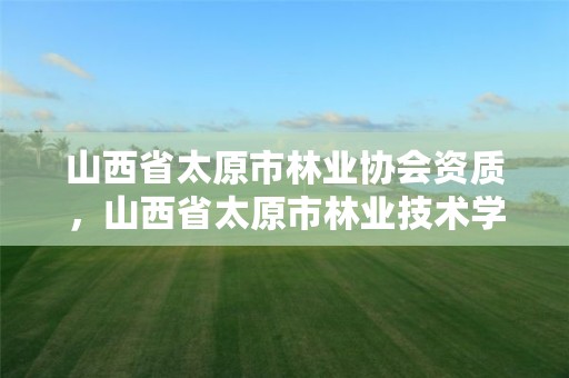 山西省太原市林业协会资质,山西省太原市林业技术学校