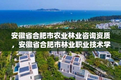 安徽省合肥市农业林业咨询资质,安徽省合肥市林业职业技术学校