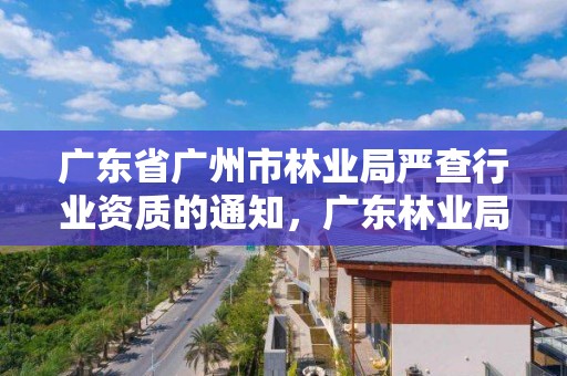 广东省广州市林业局严查行业资质的通知，广东林业局官网