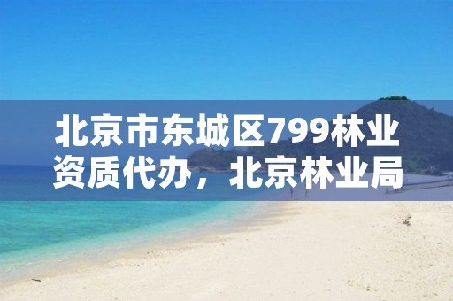 北京市东城区799林业资质代办,北京林业局热线电话是多少