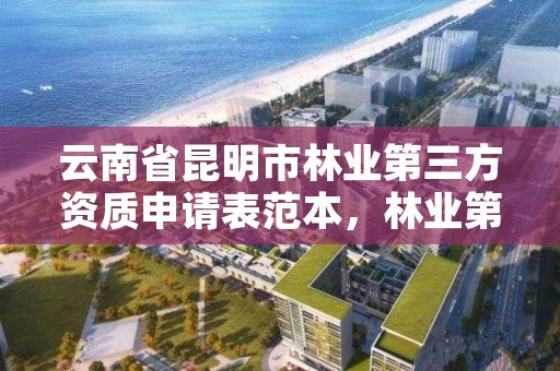 云南省昆明市林业第三方资质申请表范本,林业第三方的资质