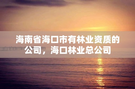 海南省海口市有林业资质的公司,海口林业总公司