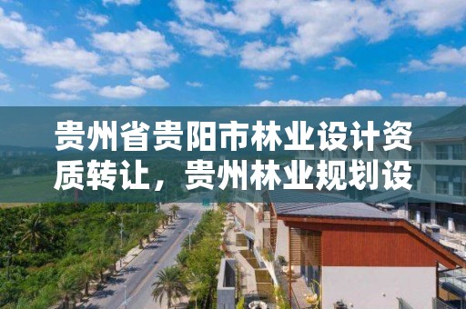 贵州省贵阳市林业设计资质转让，贵州林业规划设计院
