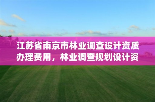 江苏省南京市林业调查设计资质办理费用,林业调查规划设计资质证书取消了吗