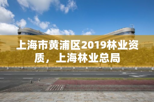 上海市黄浦区2019林业资质，上海林业总局