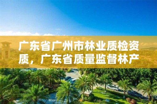 广东省广州市林业质检资质，广东省质量监督林产品检验站