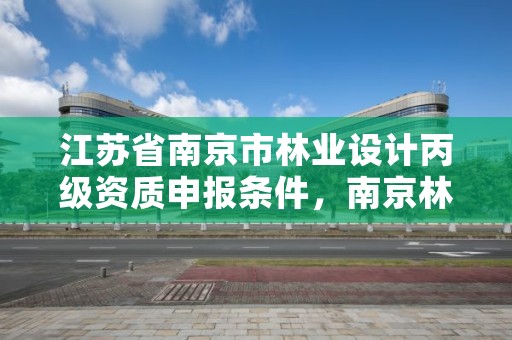 江苏省南京市林业设计丙级资质申报条件,南京林业设计专业怎么样