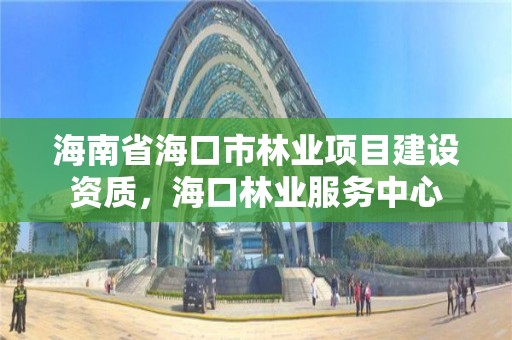 海南省海口市林业项目建设资质,海口林业服务中心