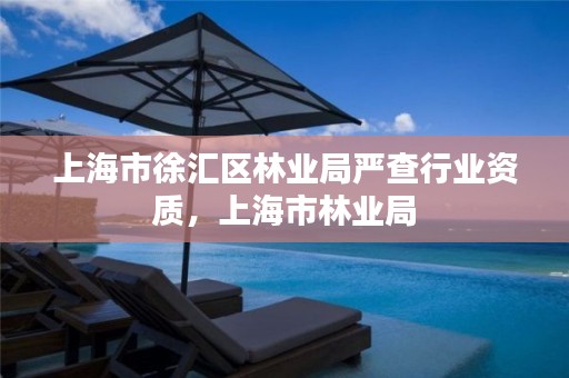 上海市徐汇区林业局严查行业资质,上海市林业局