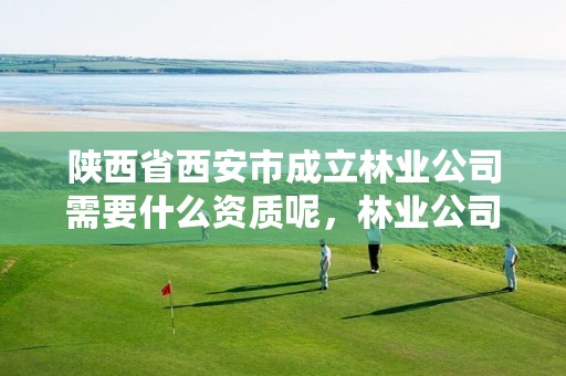 陕西省西安市成立林业公司需要什么资质呢,林业公司资质有哪几个