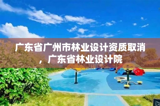 广东省广州市林业设计资质取消，广东省林业设计院