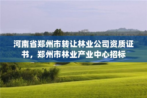 河南省郑州市转让林业公司资质证书,郑州市林业产业中心招标