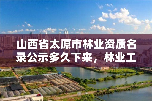 山西省太原市林业资质名录公示多久下来,林业工程资质证书