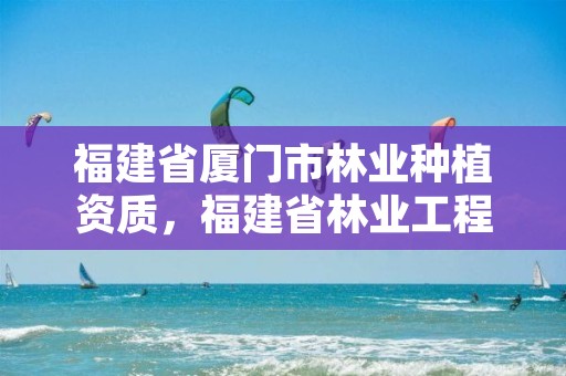 福建省厦门市林业种植资质,福建省林业工程公司厦门分公司