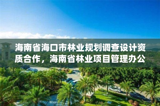海南省海口市林业规划调查设计资质合作,海南省林业项目管理办公室